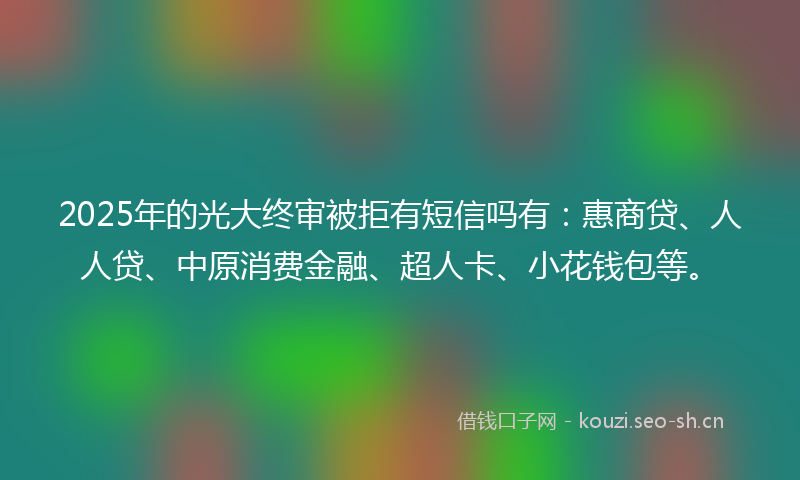 2025年的光大终审被拒有短信吗有：惠商贷、人人贷、中原消费金融、超人卡、小花钱包等。