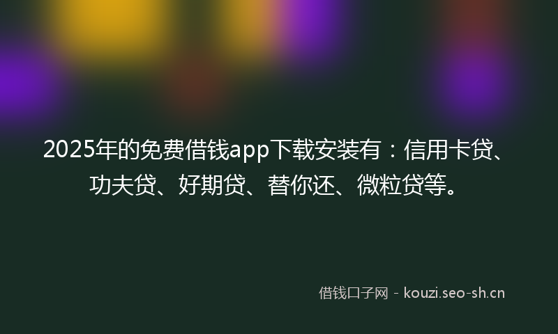 2025年的免费借钱app下载安装有：信用卡贷、功夫贷、好期贷、替你还、微粒贷等。