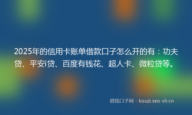 2025年的信用卡账单借款口子怎么开的有：功夫贷、平安i贷、百度有钱花、超人卡、微粒贷等。