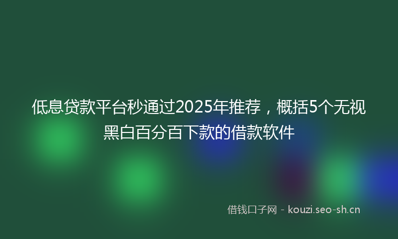 低息贷款平台秒通过2025年推荐，概括5个无视黑白百分百下款的借款软件