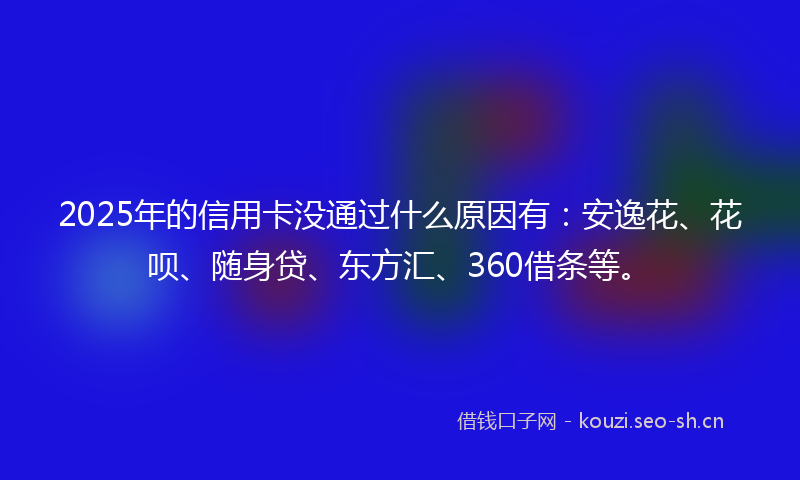 2025年的信用卡没通过什么原因有：安逸花、花呗、随身贷、东方汇、360借条等。