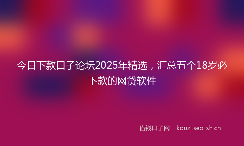 今日下款口子论坛2025年精选，汇总五个18岁必下款的网贷软件