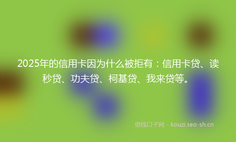 2025年的信用卡因为什么被拒有：信用卡贷、读秒贷、功夫贷、柯基贷、我来贷等。