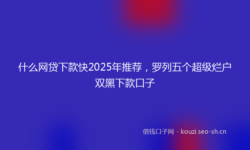 什么网贷下款快2025年推荐,罗列五个超级烂户双黑下款口子