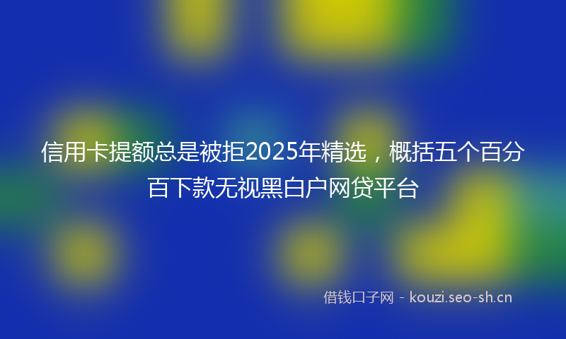 信用卡提额总是被拒2025年精选，概括五个百分百下款无视黑白户网贷平台