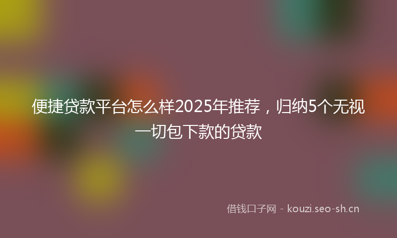 便捷贷款平台怎么样2025年推荐，归纳5个无视一切包下款的贷款