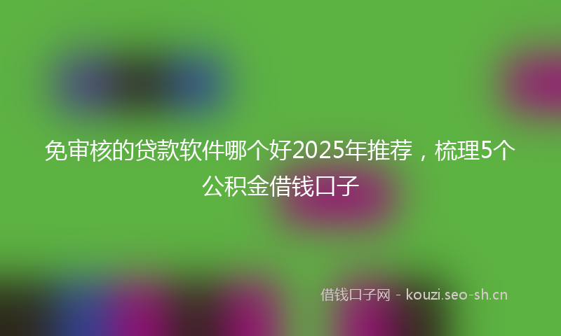 免审核的贷款软件哪个好2025年推荐，梳理5个公积金借钱口子