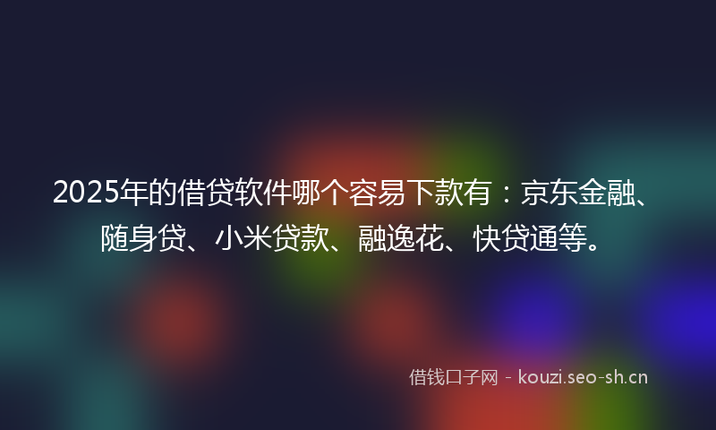 2025年的借贷软件哪个容易下款有：京东金融、随身贷、小米贷款、融逸花、快贷通等。