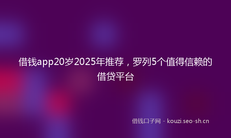 借钱app20岁2025年推荐，罗列5个值得信赖的借贷平台