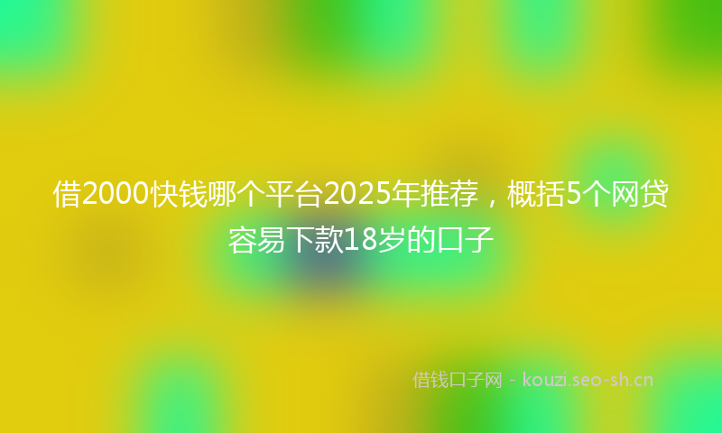借2000快钱哪个平台2025年推荐，概括5个网贷容易下款18岁的口子