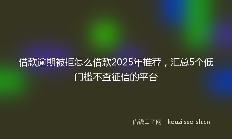 借款逾期被拒怎么借款2025年推荐，汇总5个低门槛不查征信的平台