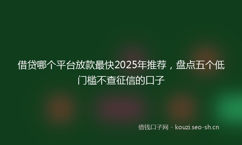 借贷哪个平台放款最快2025年推荐，盘点五个低门槛不查征信的口子