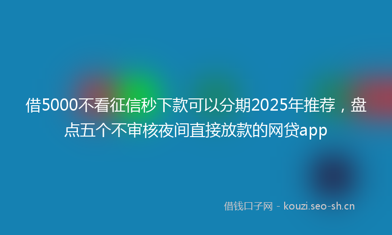借5000不看征信秒下款可以分期2025年推荐，盘点五个不审核夜间直接放款的网贷app
