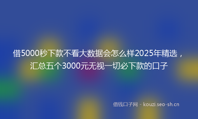 借5000秒下款不看大数据会怎么样2025年精选，汇总五个3000元无视一切必下款的口子
