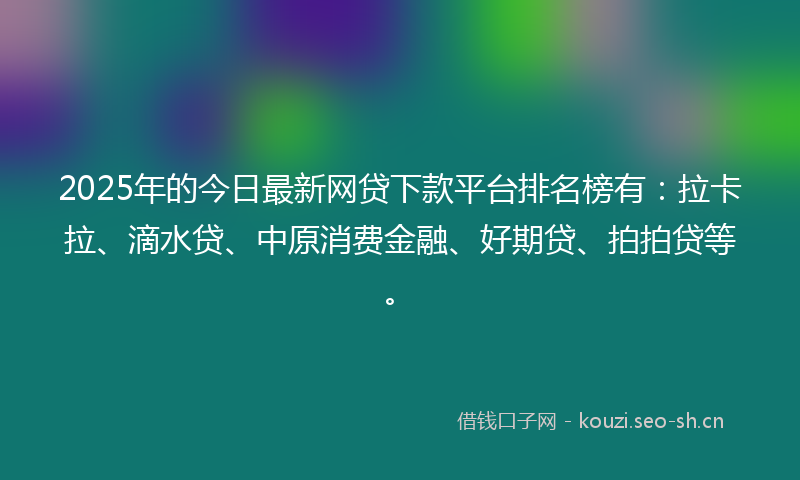 2025年的今日最新网贷下款平台排名榜有：拉卡拉、滴水贷、中原消费金融、好期贷、拍拍贷等。