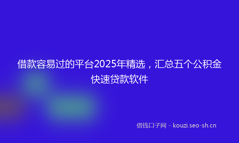 借款容易过的平台2025年精选，汇总五个公积金快速贷款软件