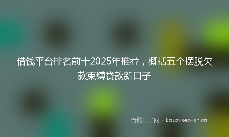 借钱平台排名前十2025年推荐，概括五个摆脱欠款束缚贷款新口子