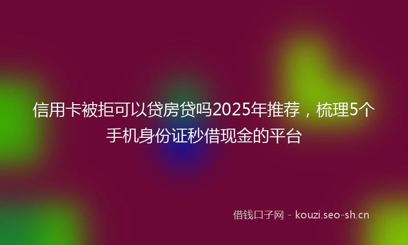 信用卡被拒可以贷房贷吗2025年推荐，梳理5个手机身份证秒借现金的平台