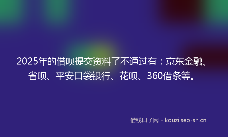 2025年的借呗提交资料了不通过有：京东金融、省呗、平安口袋银行、花呗、360借条等。