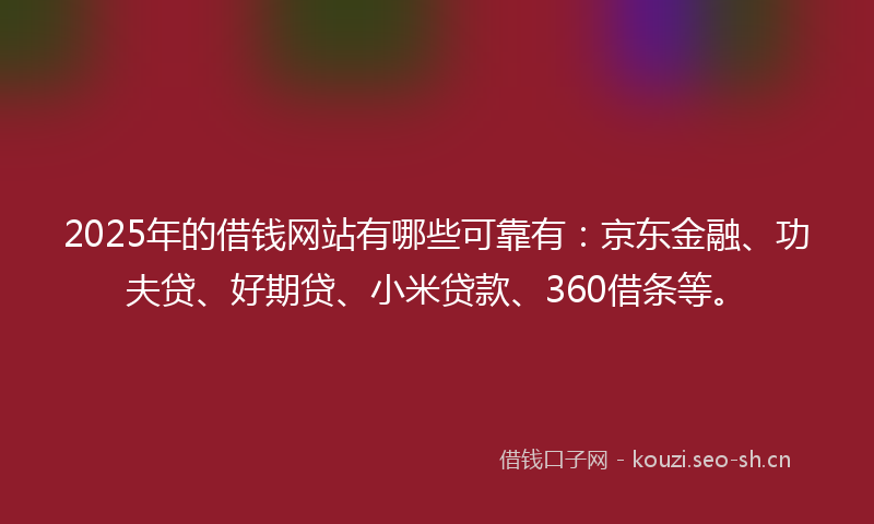2025年的借钱网站有哪些可靠有：京东金融、功夫贷、好期贷、小米贷款、360借条等。