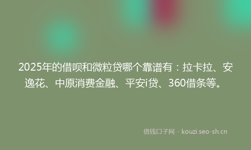 2025年的借呗和微粒贷哪个靠谱有:拉卡拉、安逸花、中原消费金融、平安i贷、360借条等。