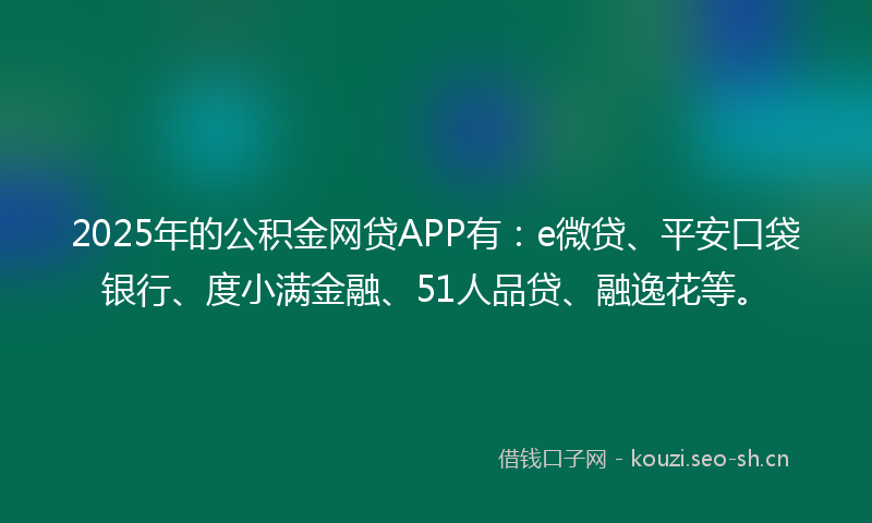 2025年的公积金网贷APP有：e微贷、平安口袋银行、度小满金融、51人品贷、融逸花等。
