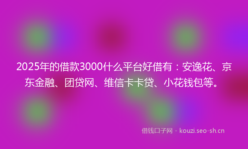 2025年的借款3000什么平台好借有：安逸花、京东金融、团贷网、维信卡卡贷、小花钱包等。