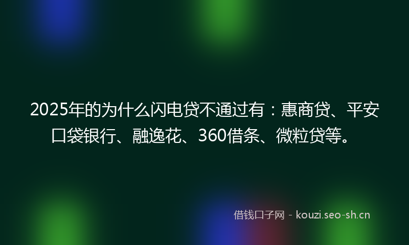 2025年的为什么闪电贷不通过有：惠商贷、平安口袋银行、融逸花、360借条、微粒贷等。
