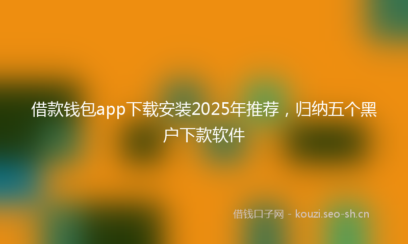 借款钱包app下载安装2025年推荐，归纳五个黑户下款软件