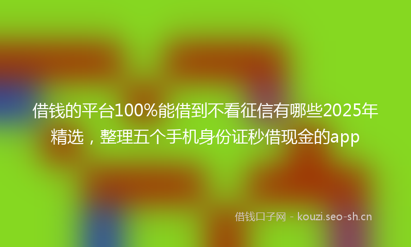 借钱的平台100%能借到不看征信有哪些2025年精选，整理五个手机身份证秒借现金的app