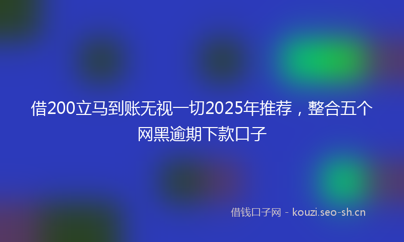 借200立马到账无视一切2025年推荐,整合五个网黑逾期下款口子