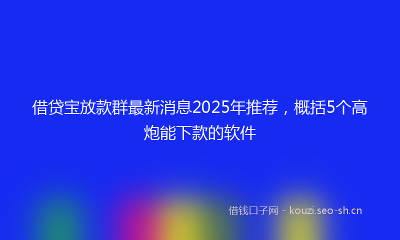 借贷宝放款群最新消息2025年推荐，概括5个高炮能下款的软件
