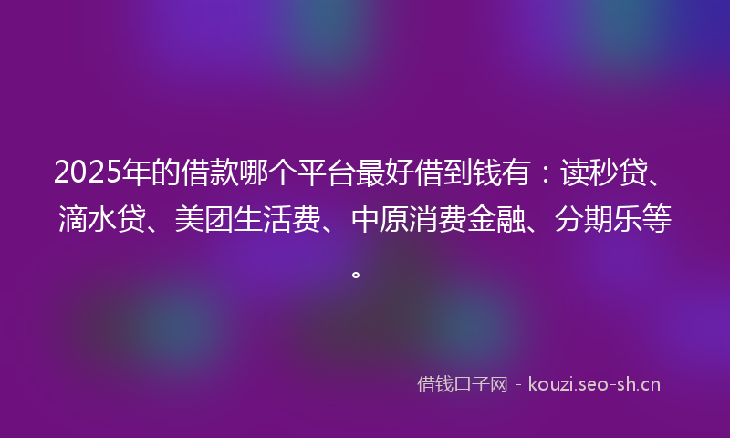 2025年的借款哪个平台最好借到钱有:读秒贷、滴水贷、美团生活费、中原消费金融、分期乐等。