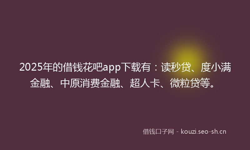 2025年的借钱花吧app下载有：读秒贷、度小满金融、中原消费金融、超人卡、微粒贷等。