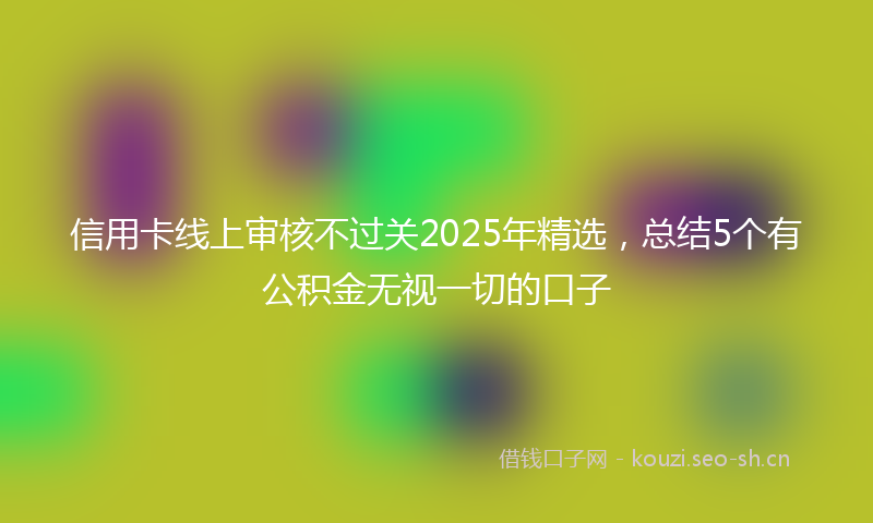 信用卡线上审核不过关2025年精选，总结5个有公积金无视一切的口子