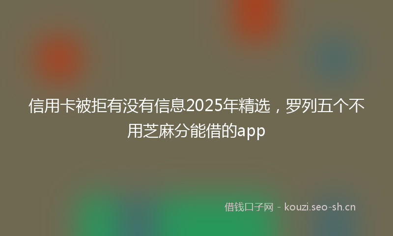 信用卡被拒有没有信息2025年精选，罗列五个不用芝麻分能借的app