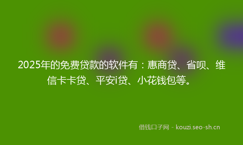 2025年的免费贷款的软件有：惠商贷、省呗、维信卡卡贷、平安i贷、小花钱包等。