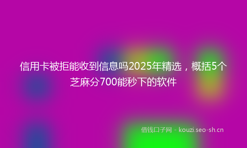信用卡被拒能收到信息吗2025年精选，概括5个芝麻分700能秒下的软件