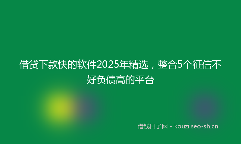 借贷下款快的软件2025年精选，整合5个征信不好负债高的平台