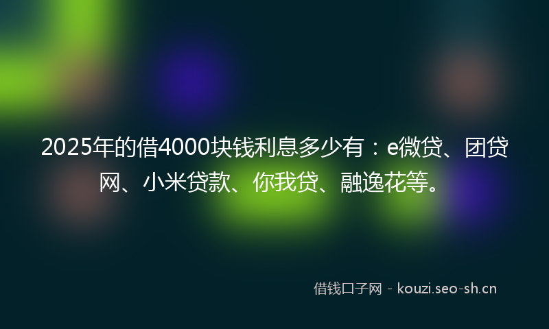 2025年的借4000块钱利息多少有：e微贷、团贷网、小米贷款、你我贷、融逸花等。