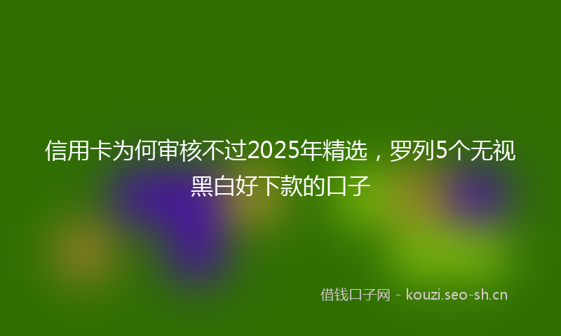 信用卡为何审核不过2025年精选，罗列5个无视黑白好下款的口子