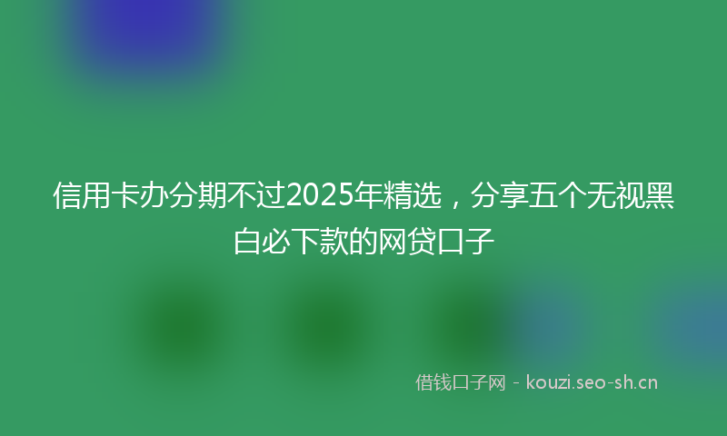 信用卡办分期不过2025年精选，分享五个无视黑白必下款的网贷口子