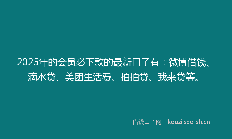 2025年的会员必下款的最新口子有：微博借钱、滴水贷、美团生活费、拍拍贷、我来贷等。