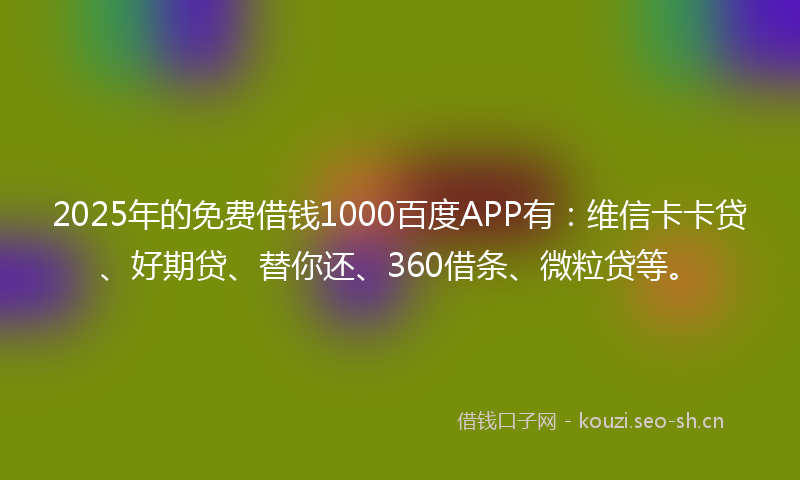 2025年的免费借钱1000百度APP有：维信卡卡贷、好期贷、替你还、360借条、微粒贷等。