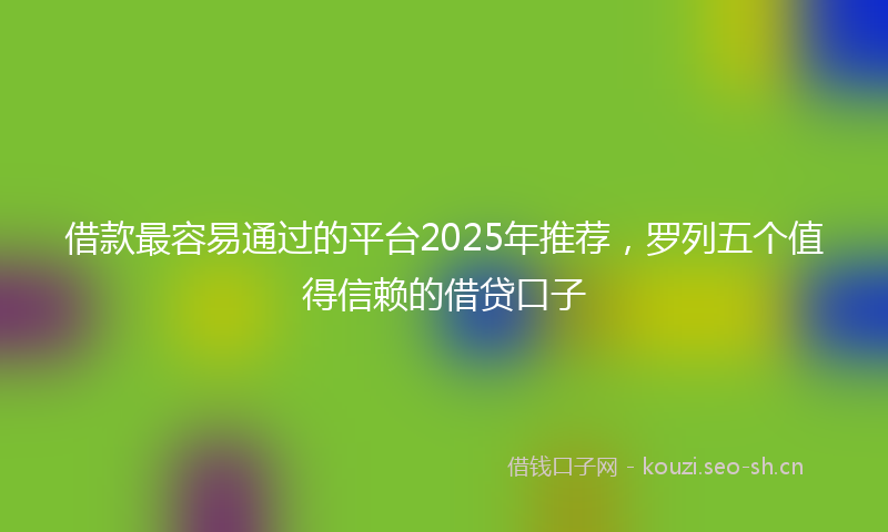 借款最容易通过的平台2025年推荐，罗列五个值得信赖的借贷口子