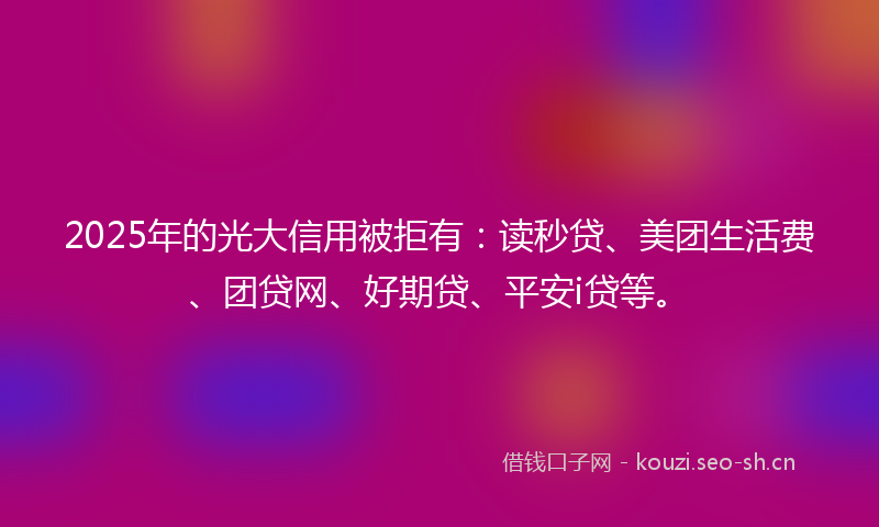 2025年的光大信用被拒有：读秒贷、美团生活费、团贷网、好期贷、平安i贷等。