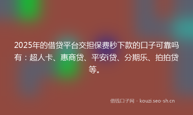 2025年的借贷平台交担保费秒下款的口子可靠吗有：超人卡、惠商贷、平安i贷、分期乐、拍拍贷等。