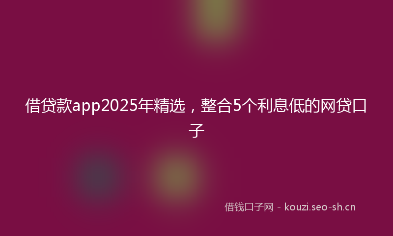 借贷款app2025年精选，整合5个利息低的网贷口子