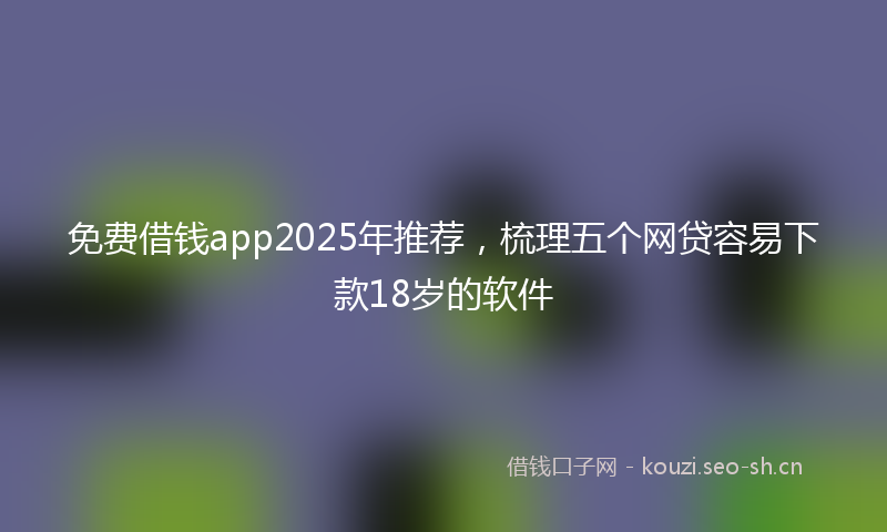 免费借钱app2025年推荐，梳理五个网贷容易下款18岁的软件