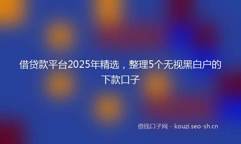 借贷款平台2025年精选，整理5个无视黑白户的下款口子